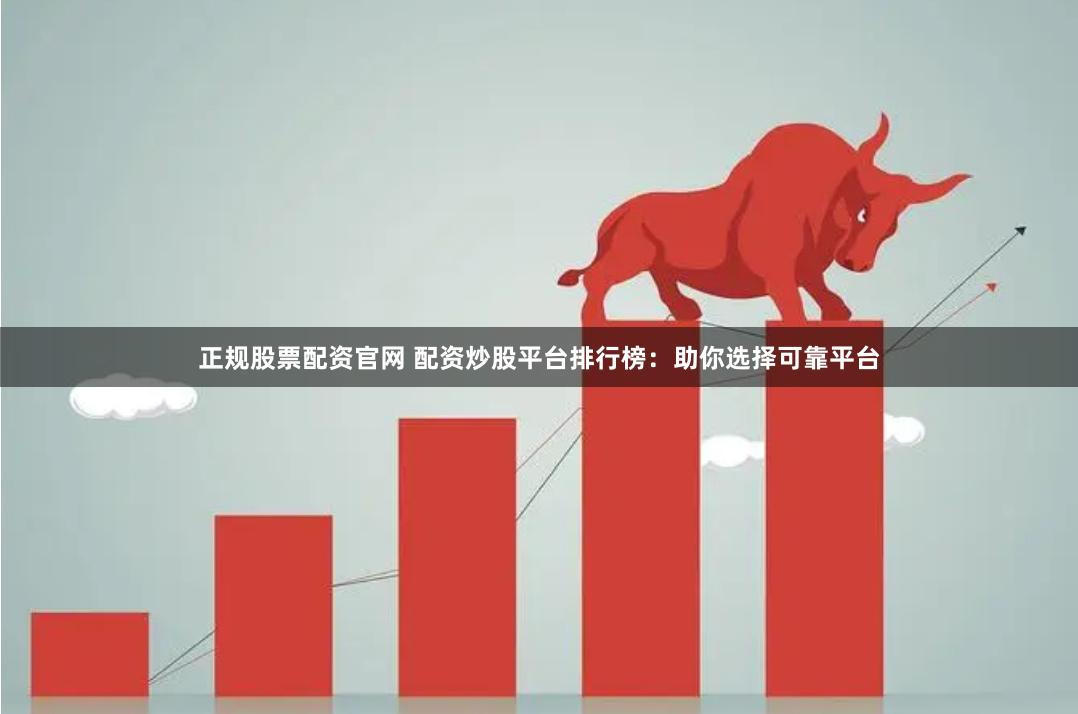 正规股票配资官网 配资炒股平台排行榜：助你选择可靠平台