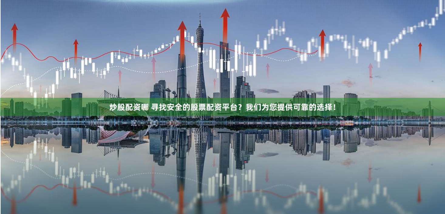 炒股配资哪 寻找安全的股票配资平台？我们为您提供可靠的选择！