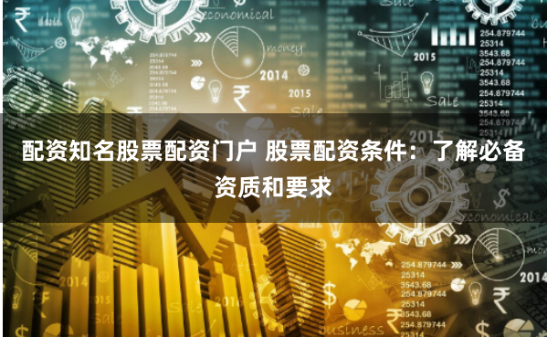 配资知名股票配资门户 股票配资条件：了解必备资质和要求