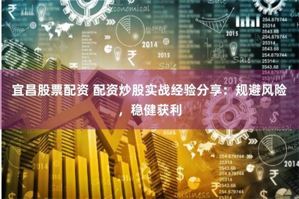 宜昌股票配资 配资炒股实战经验分享：规避风险，稳健获利