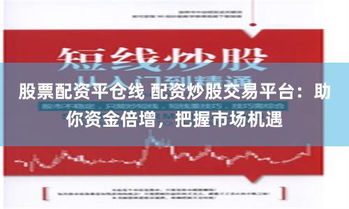 股票配资平仓线 配资炒股交易平台：助你资金倍增，把握市场机遇