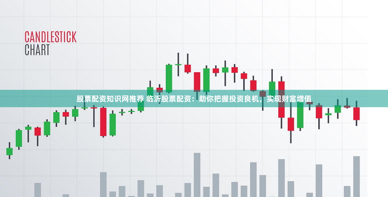 股票配资知识网推荐 临沂股票配资：助你把握投资良机，实现财富增值