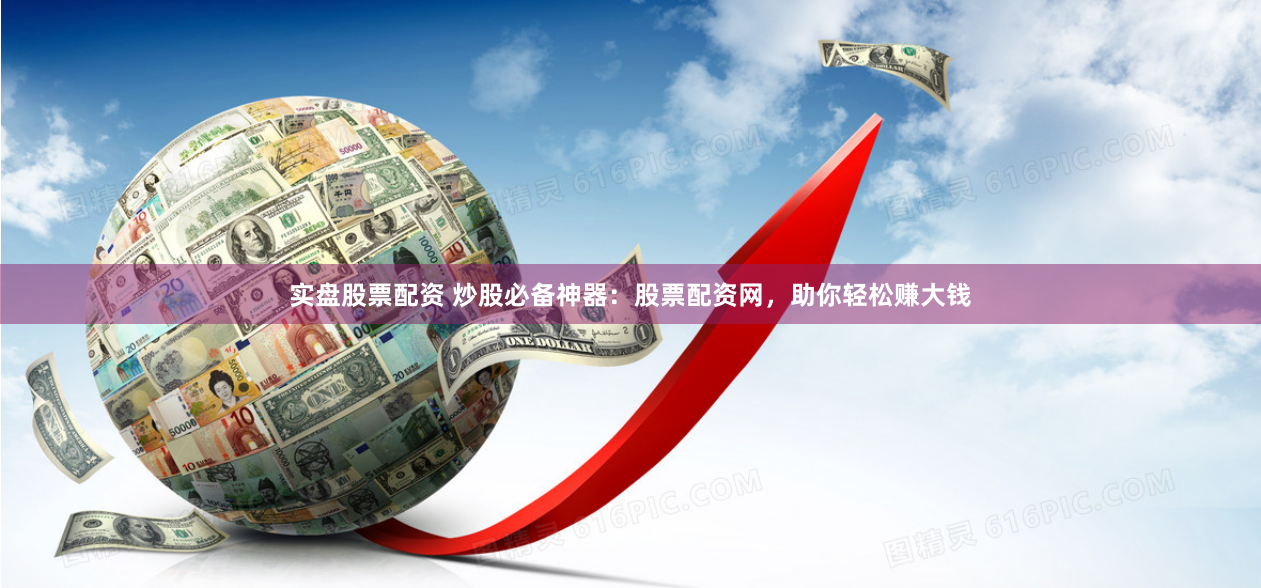 实盘股票配资 炒股必备神器：股票配资网，助你轻松赚大钱