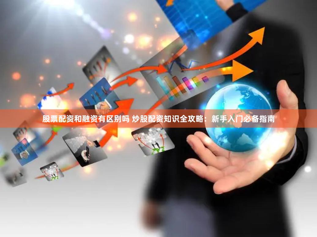 股票配资和融资有区别吗 炒股配资知识全攻略：新手入门必备指南
