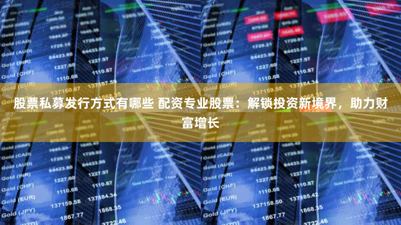 股票私募发行方式有哪些 配资专业股票：解锁投资新境界，助力财富增长