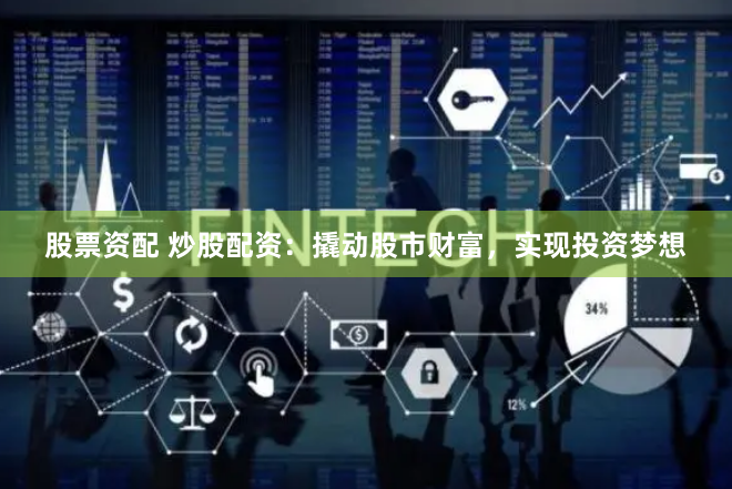 股票资配 炒股配资：撬动股市财富，实现投资梦想