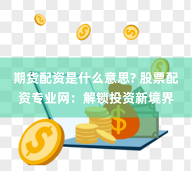 期货配资是什么意思? 股票配资专业网：解锁投资新境界