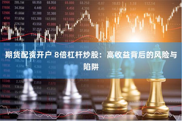 期货配资开户 8倍杠杆炒股：高收益背后的风险与陷阱