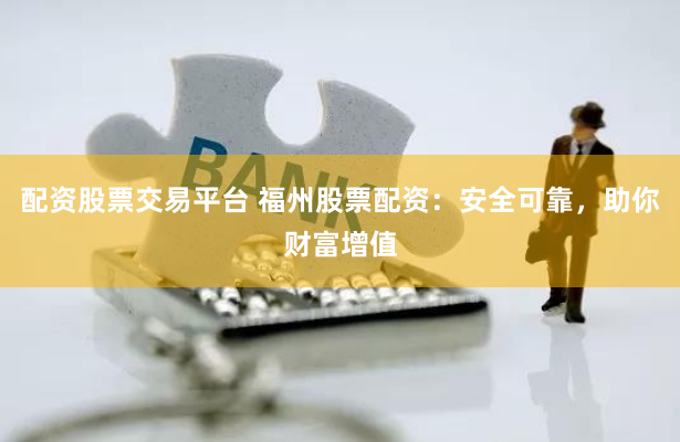 配资股票交易平台 福州股票配资：安全可靠，助你财富增值