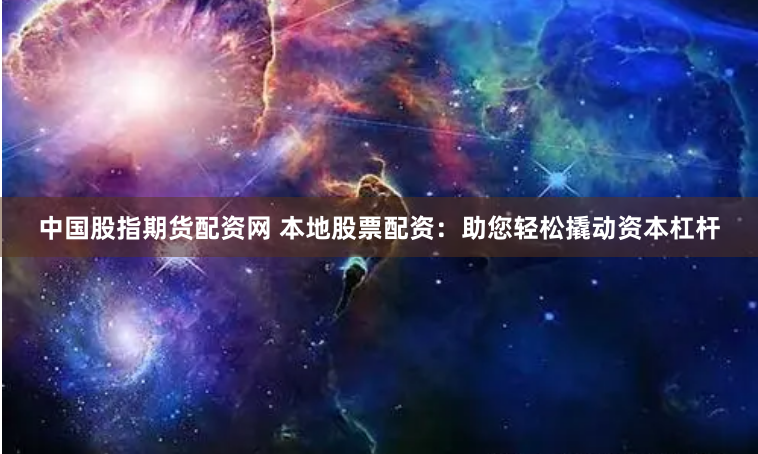 中国股指期货配资网 本地股票配资：助您轻松撬动资本杠杆
