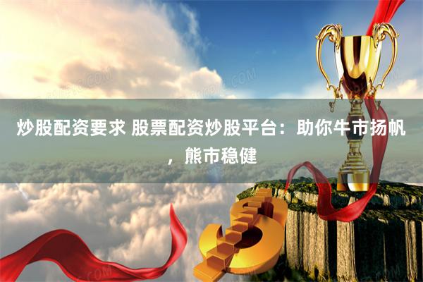 炒股配资要求 股票配资炒股平台：助你牛市扬帆，熊市稳健