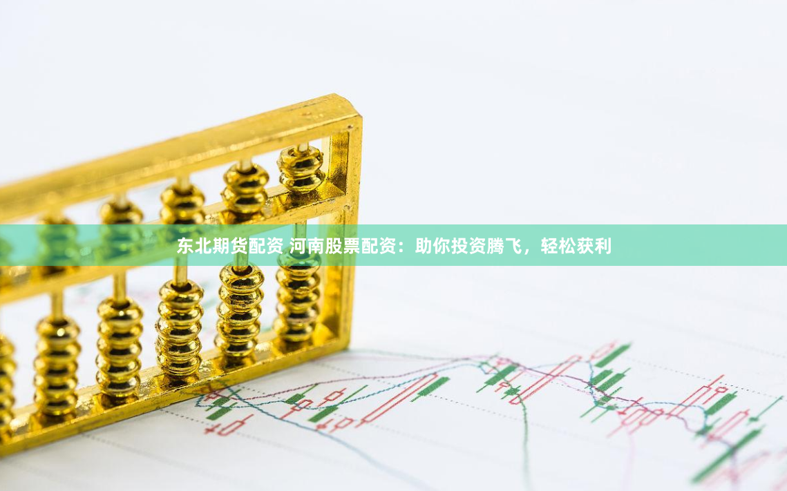 东北期货配资 河南股票配资：助你投资腾飞，轻松获利