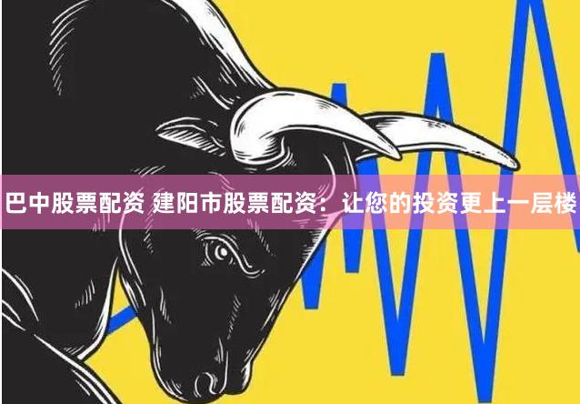 巴中股票配资 建阳市股票配资：让您的投资更上一层楼