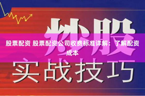 股票配资 股票配资公司收费标准详解：了解配资成本