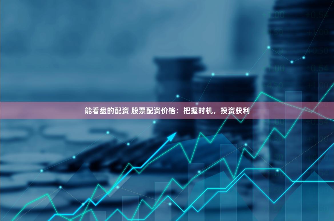 能看盘的配资 股票配资价格：把握时机，投资获利
