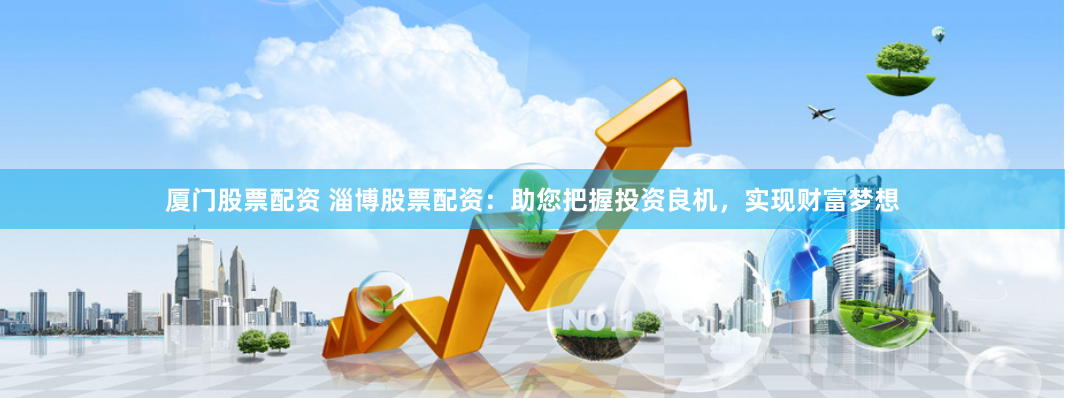 厦门股票配资 淄博股票配资：助您把握投资良机，实现财富梦想