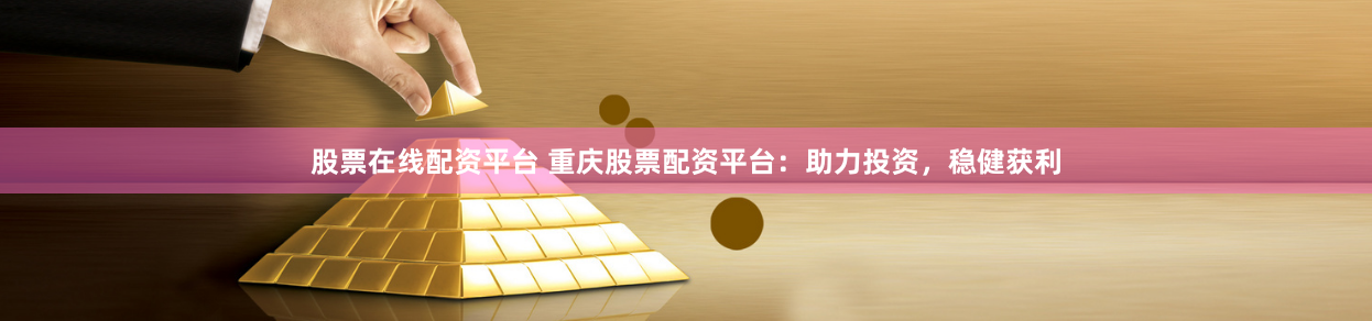 股票在线配资平台 重庆股票配资平台：助力投资，稳健获利