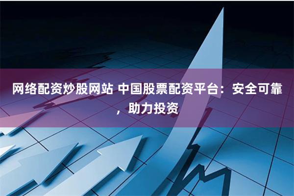 网络配资炒股网站 中国股票配资平台：安全可靠，助力投资