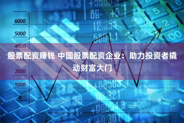 股票配资赚钱 中国股票配资企业：助力投资者撬动财富大门
