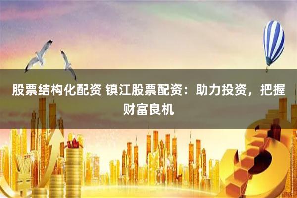 股票结构化配资 镇江股票配资：助力投资，把握财富良机