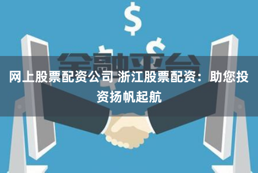 网上股票配资公司 浙江股票配资：助您投资扬帆起航