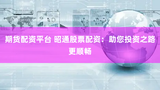 期货配资平台 昭通股票配资：助您投资之路更顺畅