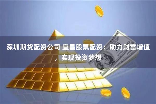 深圳期货配资公司 宜昌股票配资：助力财富增值，实现投资梦想