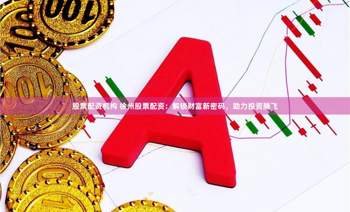 股票配资机构 徐州股票配资：解锁财富新密码，助力投资腾飞