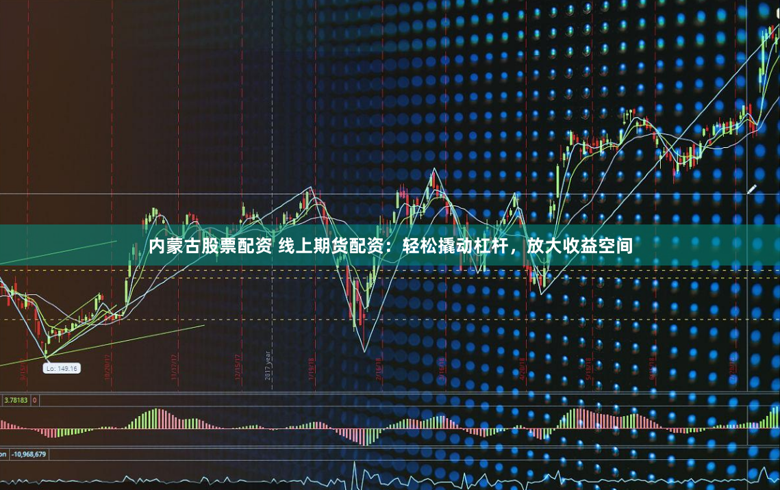 内蒙古股票配资 线上期货配资：轻松撬动杠杆，放大收益空间