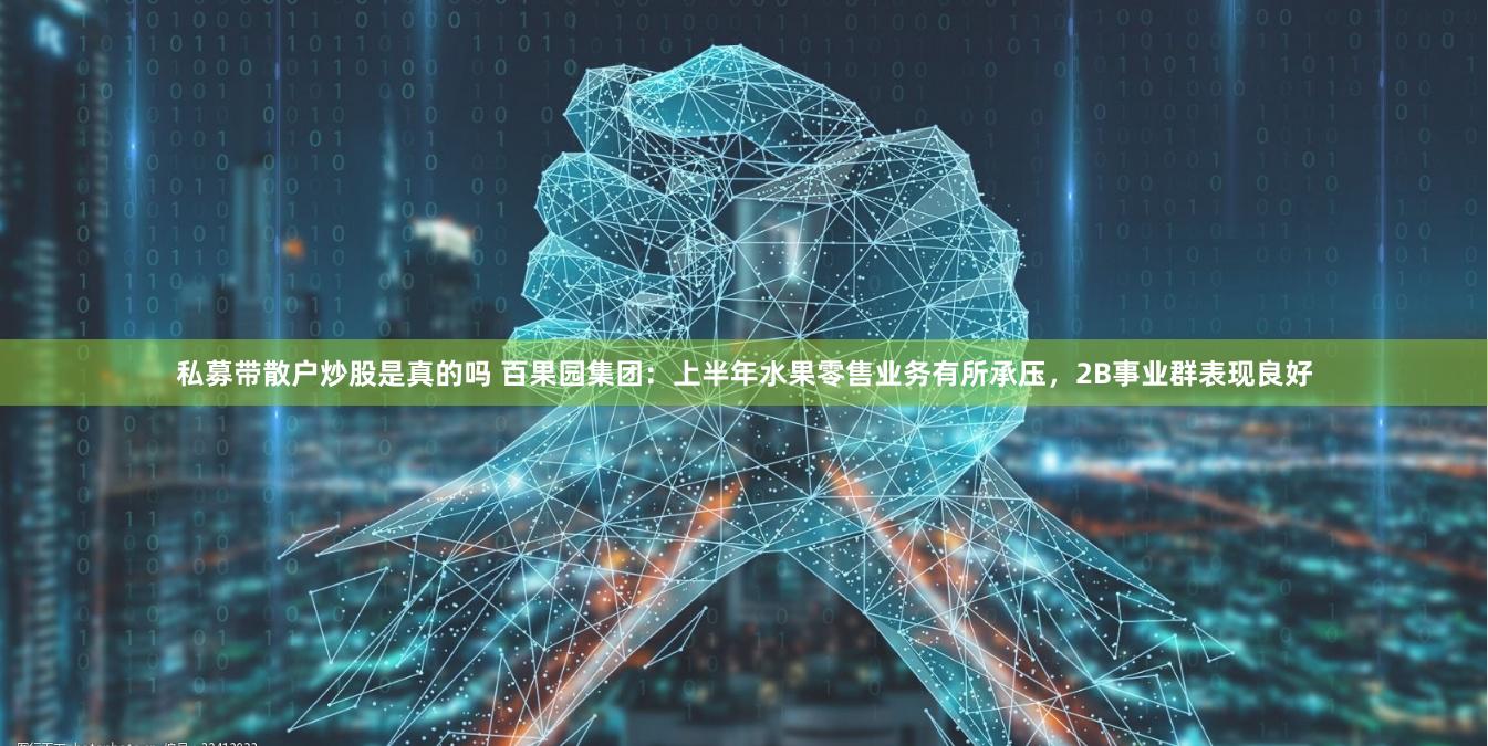 私募带散户炒股是真的吗 百果园集团：上半年水果零售业务有所承压，2B事业群表现良好