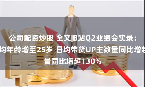 公司配资炒股 全文|B站Q2业绩会实录：用户平均年龄增至25岁 日均带货UP主数量同比增超130%