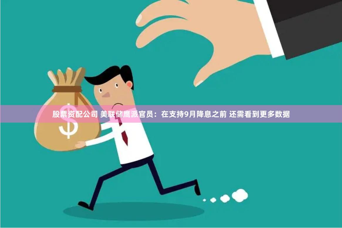 股票资配公司 美联储鹰派官员：在支持9月降息之前 还需看到更多数据