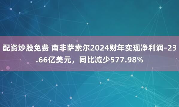 配资炒股免费 南非萨索尔2024财年实现净利润-23.66亿美元，同比减少577.98%