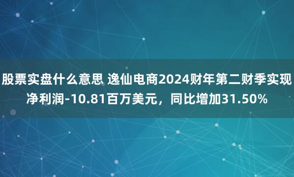 股票实盘什么意思 逸仙电商2024财年第二财季实现净利润-10.81百万美元，同比增加31.50%