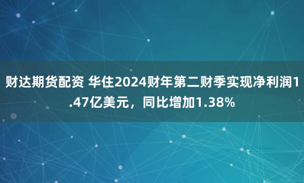 财达期货配资 华住2024财年第二财季实现净利润1.47亿美元，同比增加1.38%