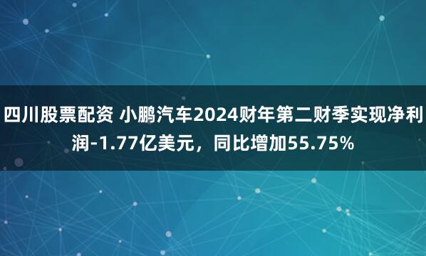 四川股票配资 小鹏汽车2024财年第二财季实现净利润-1.77亿美元，同比增加55.75%