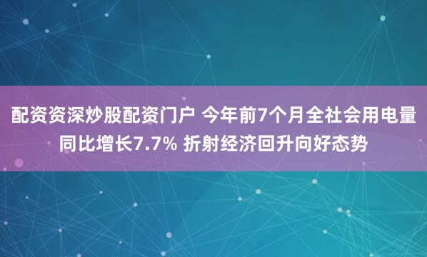 配资资深炒股配资门户 今年前7个月全社会用电量同比增长7.7% 折射经济回升向好态势