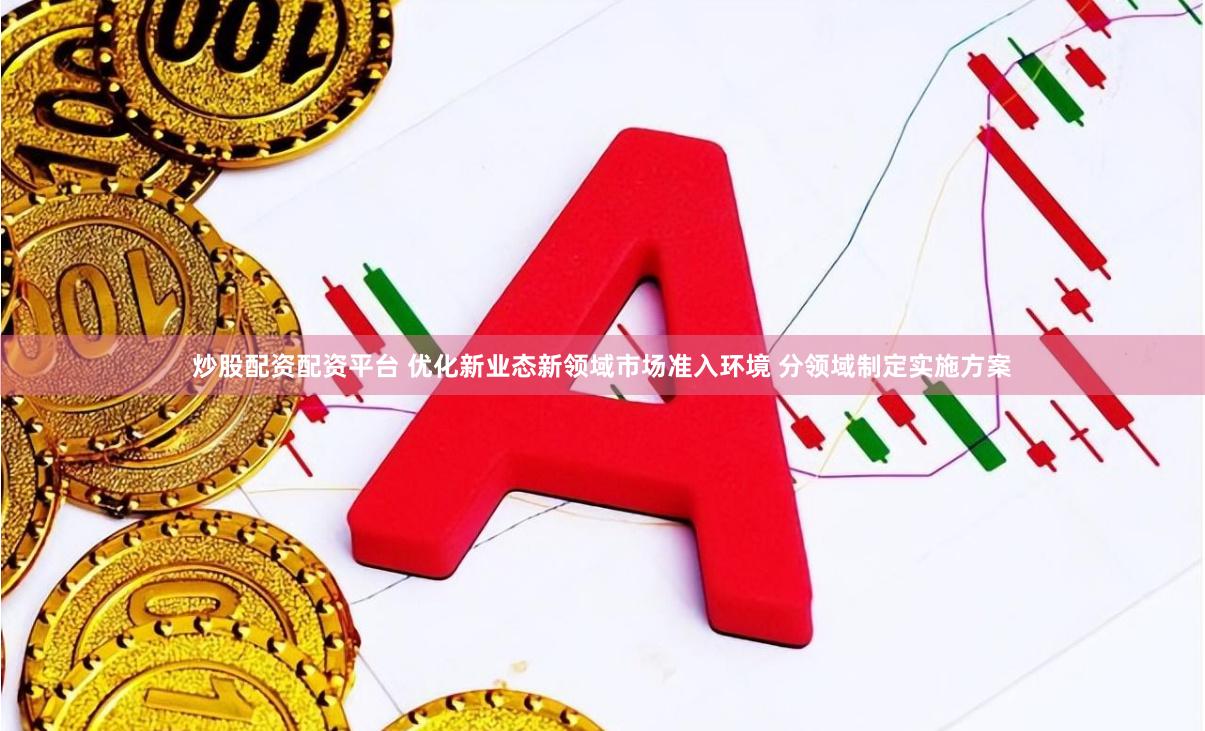 炒股配资配资平台 优化新业态新领域市场准入环境 分领域制定实施方案