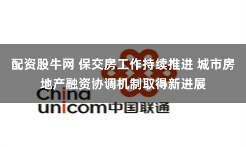配资股牛网 保交房工作持续推进 城市房地产融资协调机制取得新进展