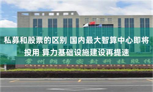 私募和股票的区别 国内最大智算中心即将投用 算力基础设施建设再提速