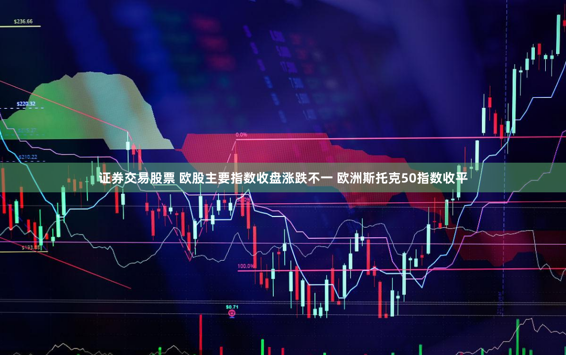 证券交易股票 欧股主要指数收盘涨跌不一 欧洲斯托克50指数收平