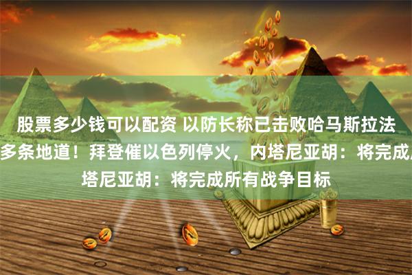 股票多少钱可以配资 以防长称已击败哈马斯拉法旅，摧毁150多条地道！拜登催以色列停火，内塔尼亚胡：将完成所有战争目标
