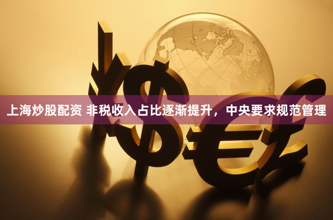上海炒股配资 非税收入占比逐渐提升，中央要求规范管理