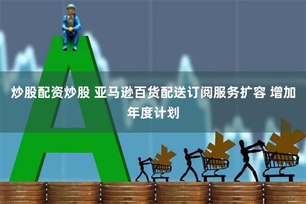 炒股配资炒股 亚马逊百货配送订阅服务扩容 增加年度计划
