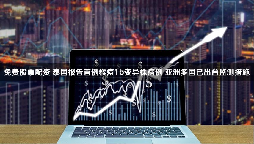 免费股票配资 泰国报告首例猴痘1b变异株病例 亚洲多国已出台监测措施