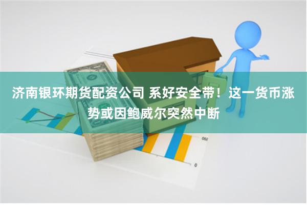 济南银环期货配资公司 系好安全带！这一货币涨势或因鲍威尔突然中断