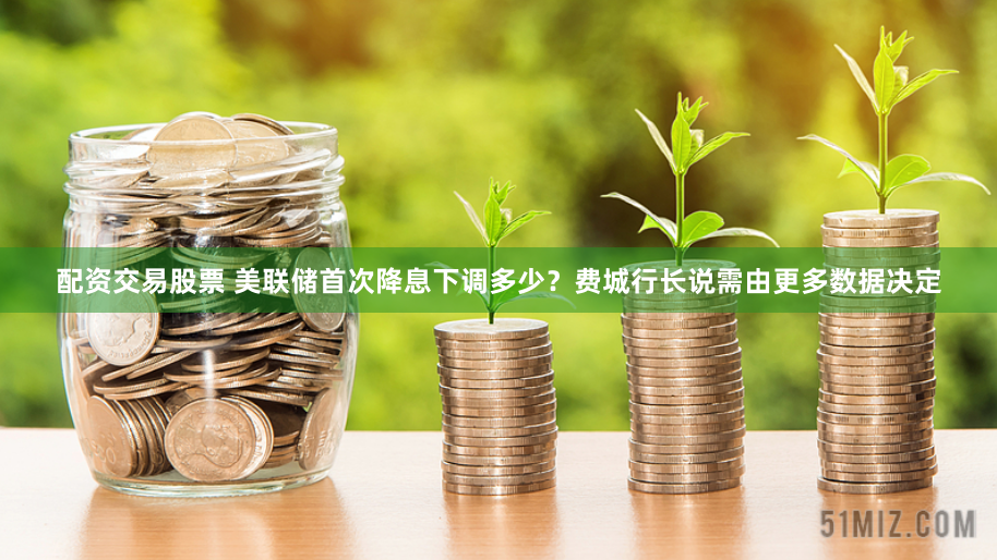 配资交易股票 美联储首次降息下调多少？费城行长说需由更多数据决定