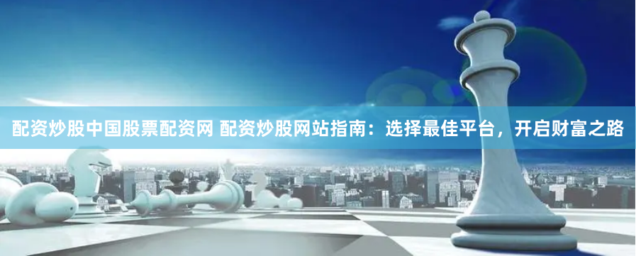配资炒股中国股票配资网 配资炒股网站指南:选择最佳平台,开启财富之路