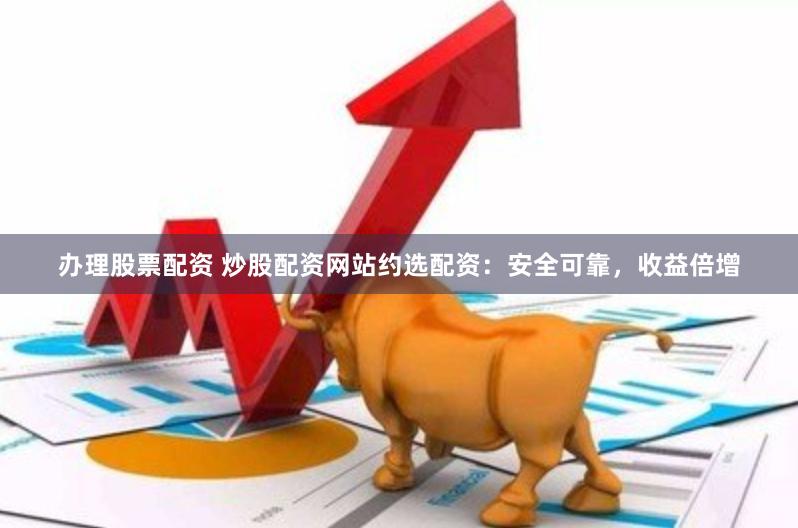 办理股票配资 炒股配资网站约选配资：安全可靠，收益倍增