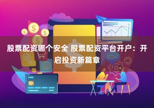 股票配资哪个安全 股票配资平台开户：开启投资新篇章